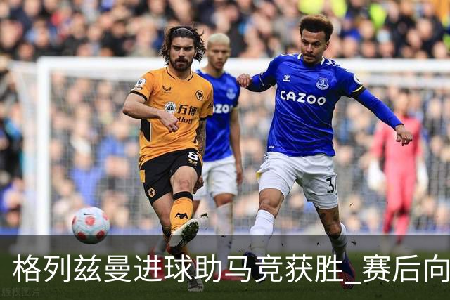 格列兹曼进球助马竞获胜 赛后向球迷致歉