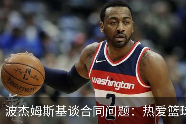 波杰姆斯基谈合同问题：热爱篮球才是我唯一的动力