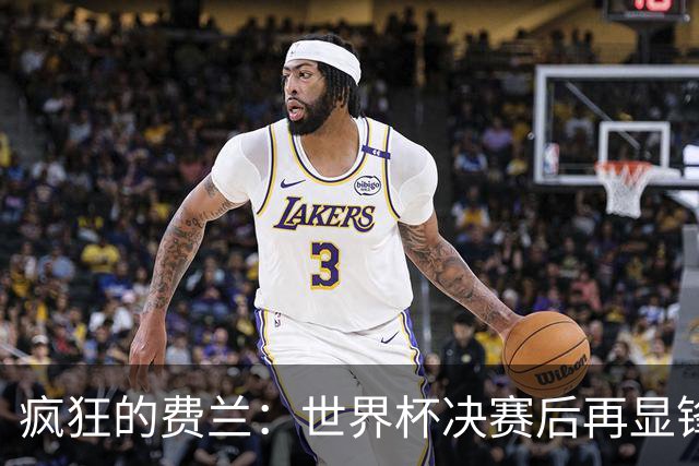 疯狂的费兰：世界杯决赛后再显锋芒