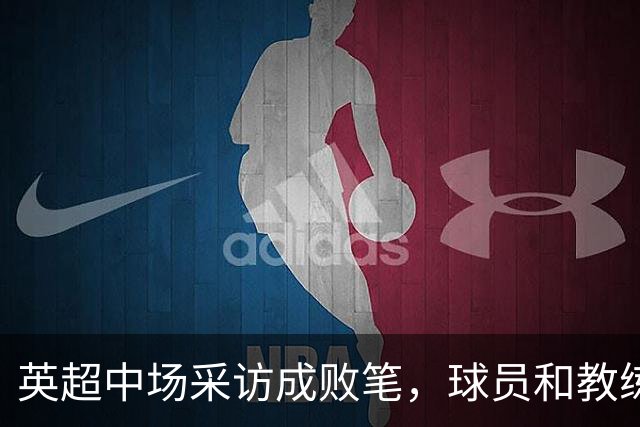 英超中场采访成败笔，球员和教练反应乏力